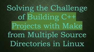 Solving the Challenge of Building C+ +  Projects with Make from Multiple Source Directories in Linux