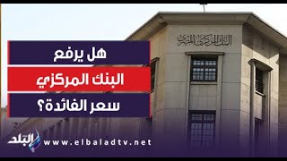 هل يرفع البنك المركزي سعر الفائدة في اجتماعه الأخير؟