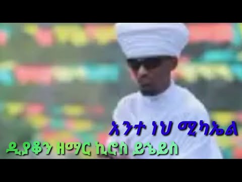 ዲያቆን ዘማር ኪሮስ ይኄይስ አንተ ነህ ሚካኤል ጸያሔፍኖት አንተነህሚካኤል ዲያቆን