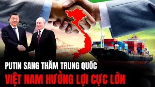 Việt Nam Lợi Lớn Khi Putin Thăm Trung Quốc | Hiểu Rõ Hơn