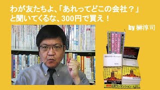 わが友たちよ、「あれってどこの会社？」と聞いてくるな、300円で買え！　by榊淳司