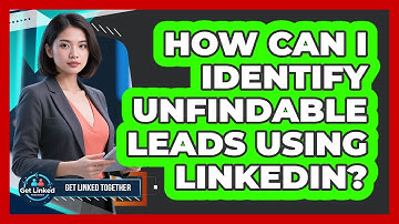 How Can I Identify Unfindable Leads Using LinkedIn? - Get Linked Together