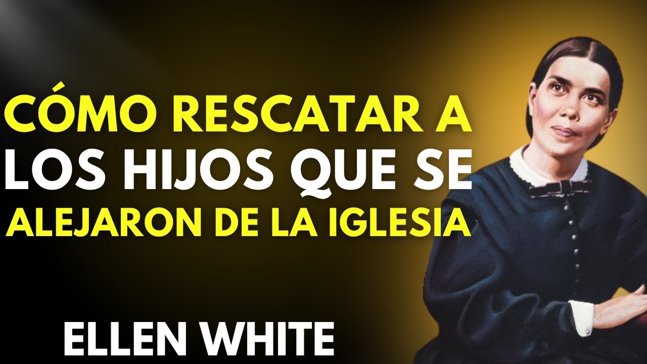 ELLEN WHITE REVELA CÓMO RESCATAR A LOS HIJOS QUE SE ALEJARON DE LA IGLESIA
