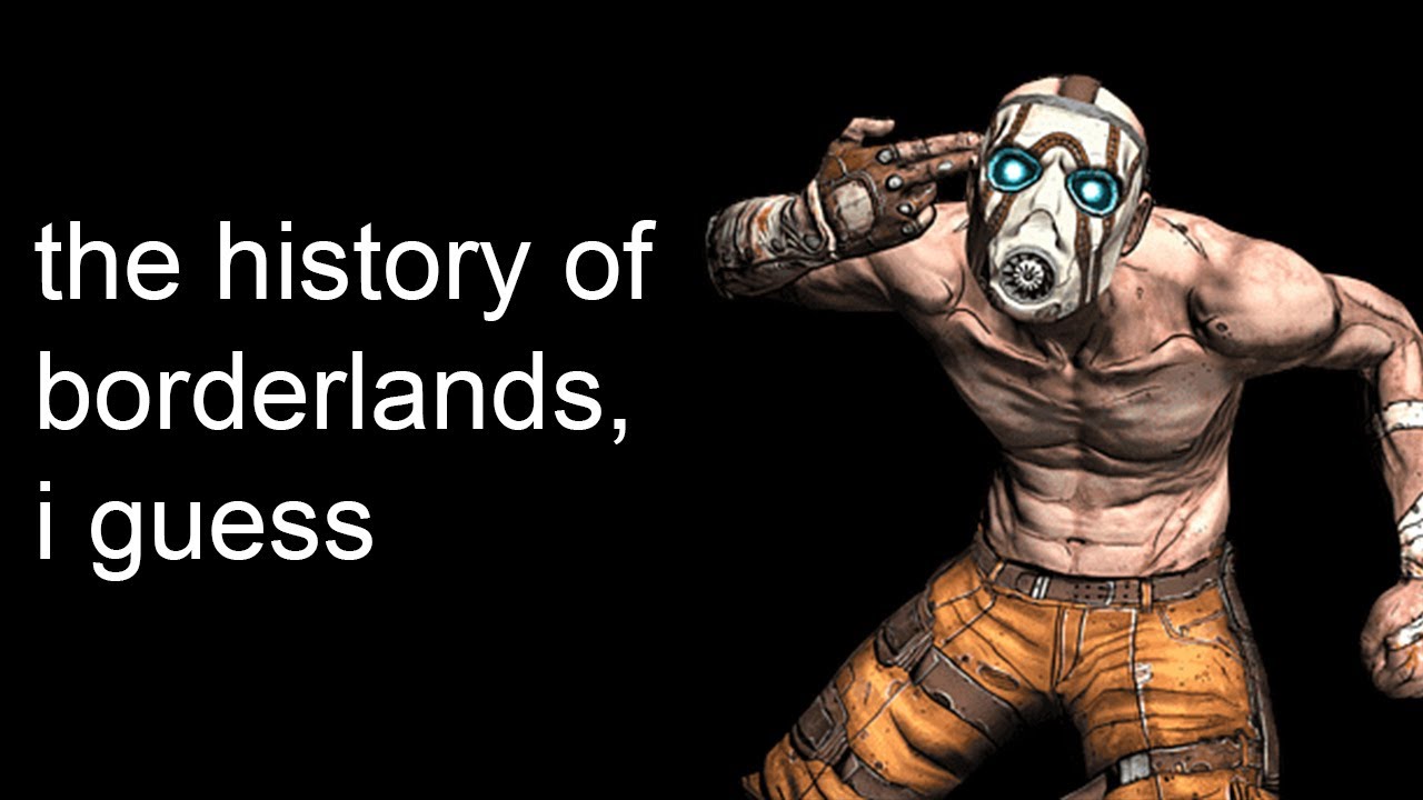 the entire history of borderlands, i guess