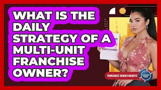 What Is The Daily Strategy Of A Multi-unit Franchise Owner? - Franchisee Insider Insights
