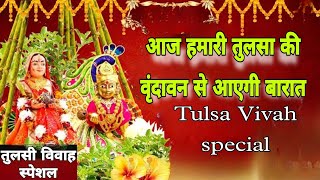 तुलसी विवाह स्पेशल।।AAJ HUMARI TULSA KI VRINDAVAN SE AYEGI BARAT