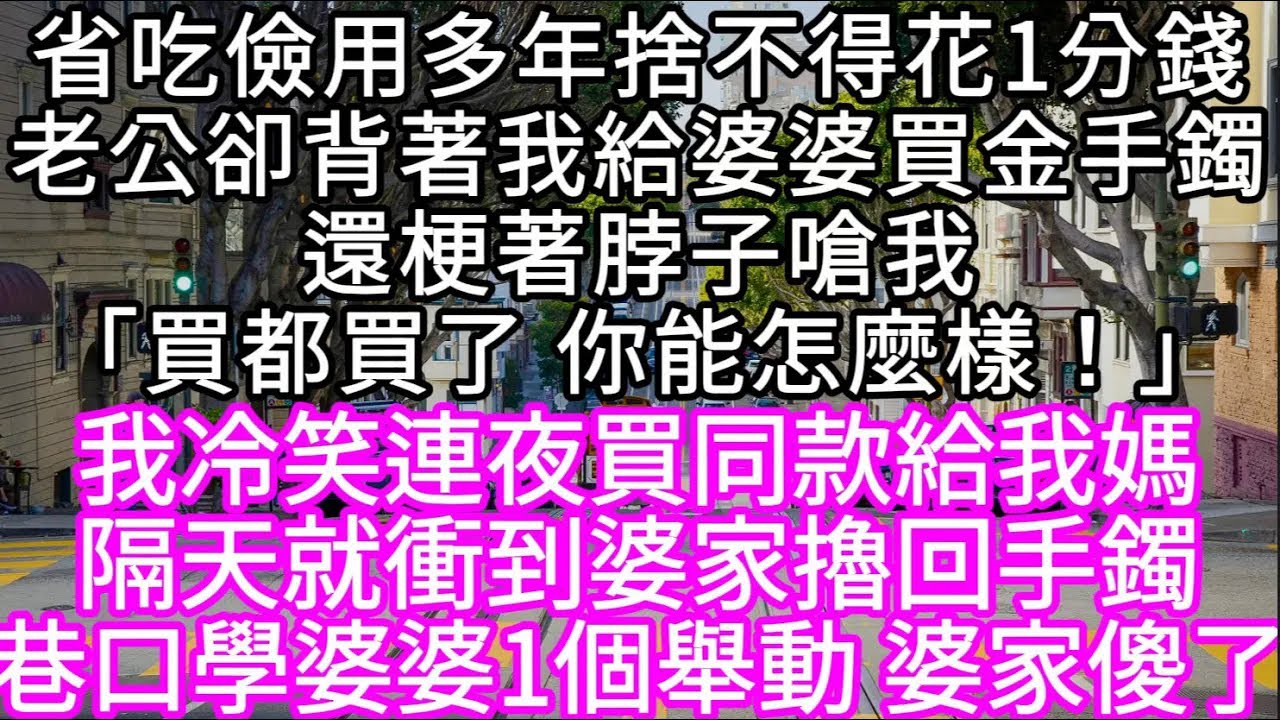 省吃儉用多年捨不得花1分錢老公卻背著我給婆婆買金手鐲還梗著脖子嗆我「買都買了 你能怎麼樣！」 