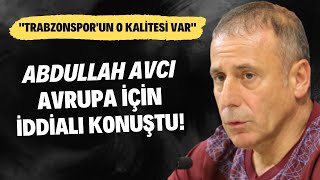Abdullah Avcı, Avrupa Için Konuştu Trabzonsporun O Kalitesi Var