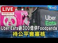 【LIVE】Uber Eats砸300億併Foodpanda 待公平會審核