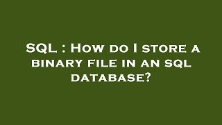 SQL : How do I store a binary file in an sql database?
