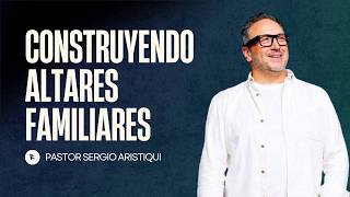 Construyendo altares familiares - Pr. Sergio Aristiqui