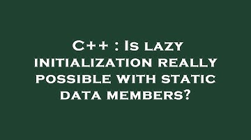 C++ : Is lazy initialization really possible with static data members?