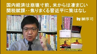 国内経済は崩壊寸前、米からは凄まじい関税賦課‥焦りまくる習近平に策はなし by榊淳司