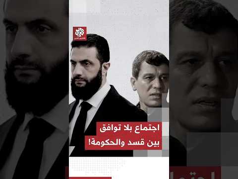 ما مخرجات الاجتماع بين وفد من قسد ومسؤولين من الحكومة السورية في دمشق