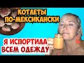 КОТЛЕТЫ ПО-МЕКСИКАНСКИ, КАК Я ИСПОРТИЛА У ВСЕХ ОДЕЖДУ.