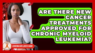 Are There New Cancer Treatments Approved for Chronic Myeloid Leukemia? | Leukemia Wellness Guide