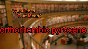 What does orthorhombic pyroxene mean?