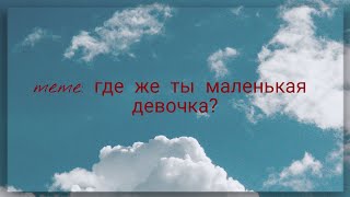 meme: где же ты маленькая девочка? футаж из тт не судить строго!