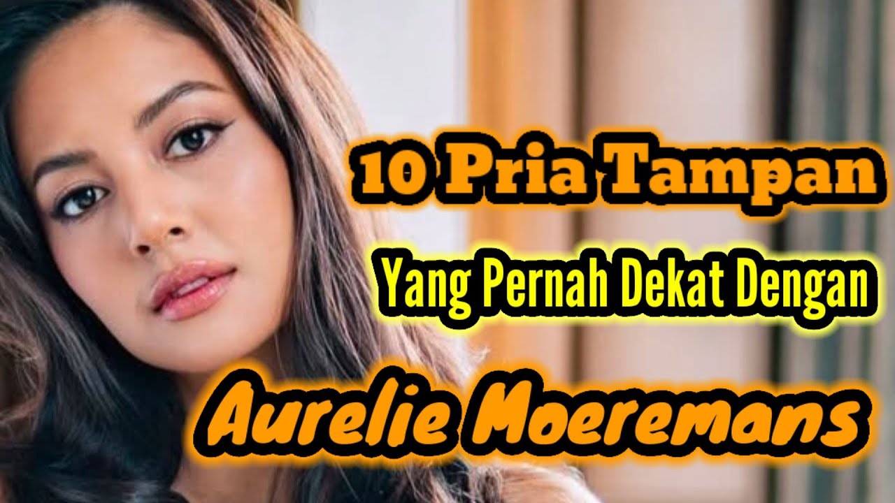 10 PRIA TAMPAN YANG PERNAH DEKAT DENGAN AURELIE MOEREMANS DAN MANTAN PACAR AURELIE MOEREMANS