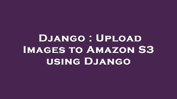 Django : Upload Images to Amazon S3 using Django
