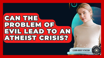 Can The Problem Of Evil Lead To An Atheist Crisis? - Learn About Atheism