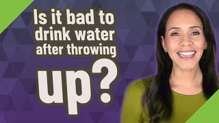 Is it bad to drink water after throwing up?