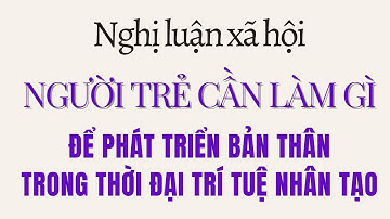 Nghị luận xã hội về việc NGƯỜI TRẺ cần làm gì để PHÁT TRIỂN BẢN THÂN trong thời đại TRÍ TUỆ NHÂN TẠO