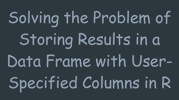 Solving the Problem of Storing Results in a Data Frame with User-Specified Columns in R