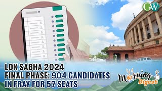LOK SABHA 2024 FINAL PHASE: 904 CANDIDATES IN FRAY FOR 57 SEATS