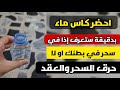 كاس ماء ستعرف هل في سحر ببطنك ام لا وسيحترق السحر والعقد في دقيقة بإذن الله