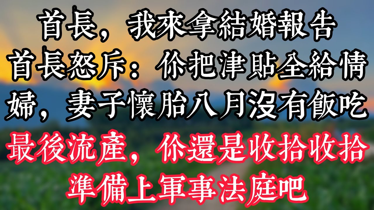 “首長，我來拿結婚報告”首長怒斥：“你把津貼全給情婦，妻子懷胎八月沒有飯吃，最後流産，你還是收拾收拾準備上軍事法庭吧！”