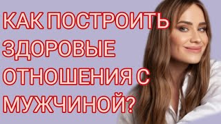 КАК ПОСТРОИТЬ ЗДОРОВЫЕ ОТНОШЕНИЯ С МУЖЧИНОЙ?