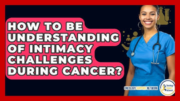 How To Be Understanding Of Intimacy Challenges During Cancer? - Oncology Support Network