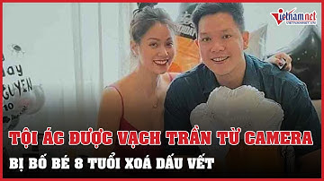 Diễn biến tội ác được vạch trần từ camera bị bố bé 8 tuổi tử vong xoá dấu vết | Vietnamnet
