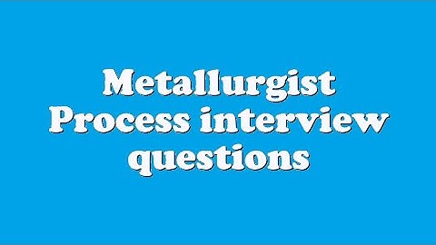 Metallurgist Process interview questions