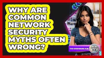 Why Are Common Network Security Myths Often Wrong? - The Hardware Hub