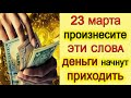 23 марта Произнесите эти СЛОВА и ДЕНЬГИ начнут приходить. *Эзотерика Для Тебя*