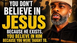 You don’t believe in Jesus because he exits, you believe in him because you were taught to.