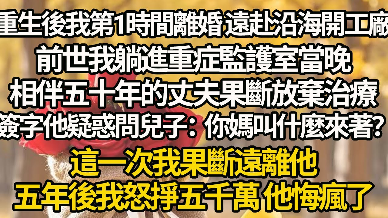 【完結】重生後我第1時間離婚 遠赴沿海開工廠，前世我躺進重症監護室當晚，相伴五十年的丈夫果斷放棄治療，簽字他疑惑問兒子：你媽叫什麼來著？這一次我果斷遠離他，五年後我怒掙五千萬 他悔瘋了
