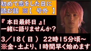 【 はじ恋 】 ついに本日、最終日！　【 初めて恋をした日に読む話 】・【ドラマ好きがする 雑談　事前告知 】　３／１９（日）　２２時１５分頃　から開催！　【 何度か奇跡が起きた、はじ恋ライブ！ 】