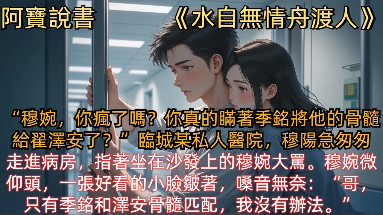 《水自無情舟渡人》“穆婉，你瘋了嗎？你真的瞞著季銘將他的骨髓給翟澤安了？”臨城某私人醫院，穆陽急匆匆走進病房，指著坐在沙發上的穆婉大罵。穆婉微仰頭，一張好看的小臉皺著：哥，只有季銘和澤安骨髓匹配