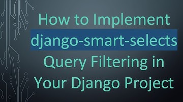 How to Implement django-smart-selects Query Filtering in Your Django Project