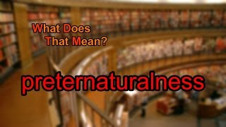 What does preternaturalness mean