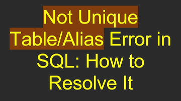 Not Unique Table/Alias Error in SQL: How to Resolve It