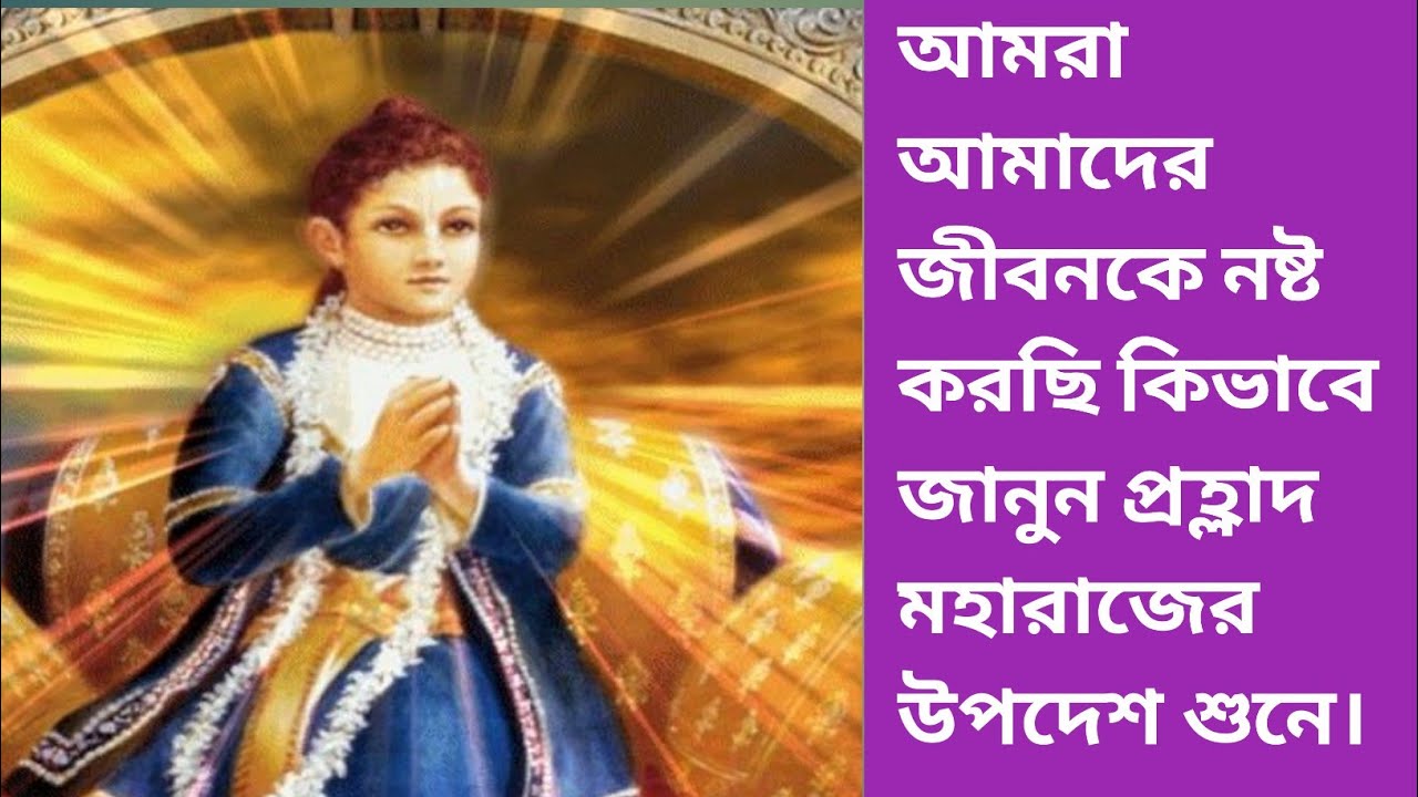 আমরা আমাদের জীবনকে কিভাবে নষ্ট করছি। ভক্ত প্রহ্লাদের উপদেশ। 