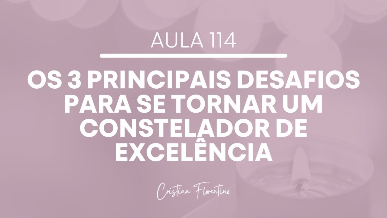 Aula 114 - Os 3 Principais Desafios Para Se Tornar Um Constelador De Excelência