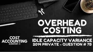 Overhead Costing - Idle Capacity Variance (2014 Private - Question # 7 - Part B) | a4accounting