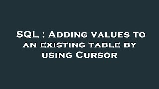 SQL : Adding values to an existing table by using Cursor