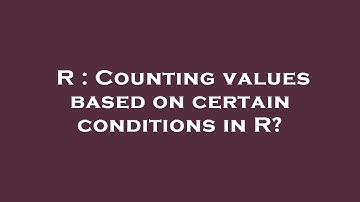 R : Counting values based on certain conditions in R?