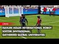 Tianjin Holds International Robot Soccer Invitational, Gathering Global Universities